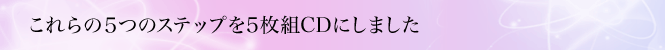これらの5つのステップを5枚組CDにしました