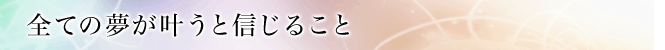 全ての夢が叶うと信じること
