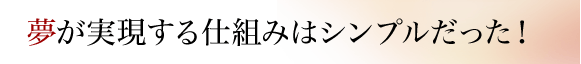 夢が実現する仕組みはシンプルだった!